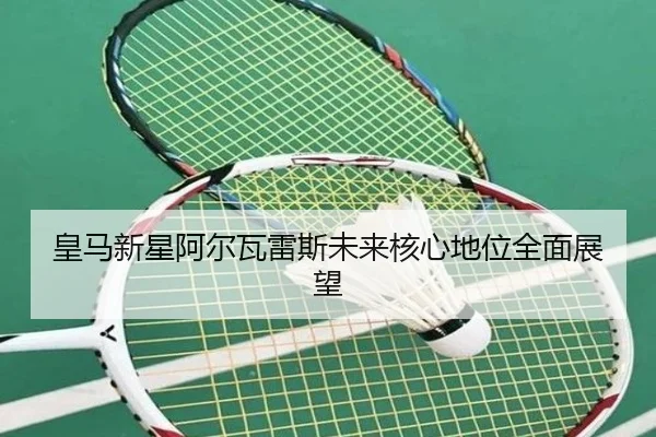 皇马新星阿尔瓦雷斯未来核心地位全面展望